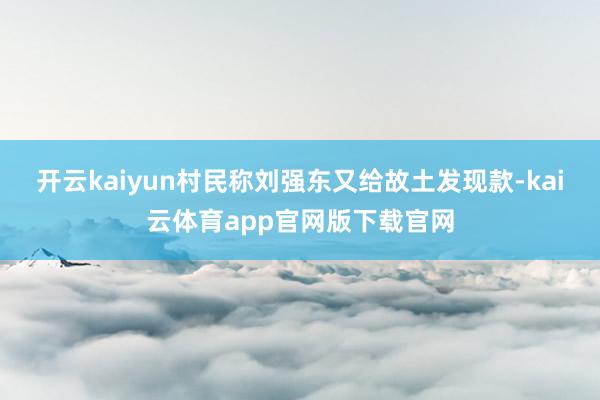 开云kaiyun村民称刘强东又给故土发现款-kai云体育app官网版下载官网