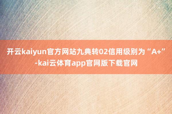 开云kaiyun官方网站九典转02信用级别为“A+”-kai云体育app官网版下载官网