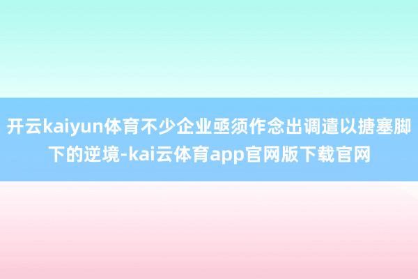 开云kaiyun体育不少企业亟须作念出调遣以搪塞脚下的逆境-kai云体育app官网版下载官网