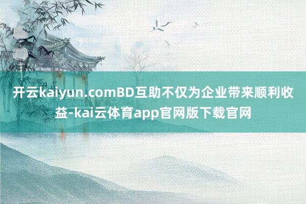 开云kaiyun.comBD互助不仅为企业带来顺利收益-kai云体育app官网版下载官网