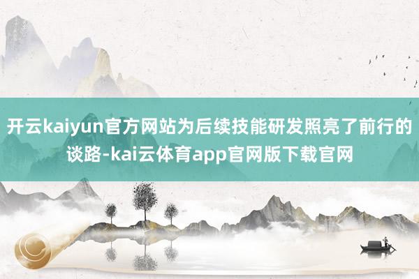 开云kaiyun官方网站为后续技能研发照亮了前行的谈路-kai云体育app官网版下载官网
