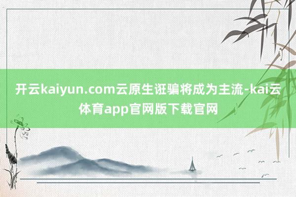 开云kaiyun.com云原生诳骗将成为主流-kai云体育app官网版下载官网