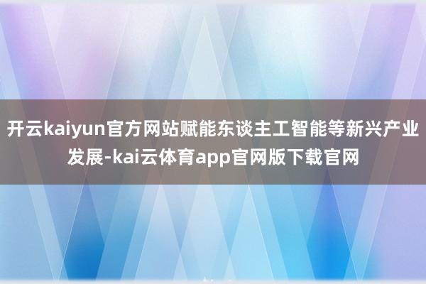 开云kaiyun官方网站赋能东谈主工智能等新兴产业发展-kai云体育app官网版下载官网
