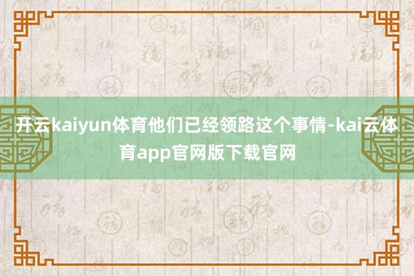 开云kaiyun体育他们已经领路这个事情-kai云体育app官网版下载官网
