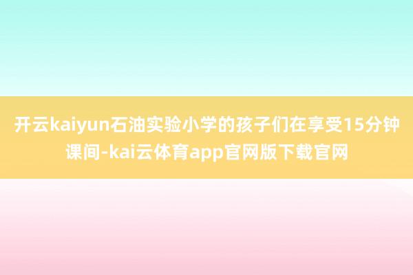 开云kaiyun石油实验小学的孩子们在享受15分钟课间-kai云体育app官网版下载官网