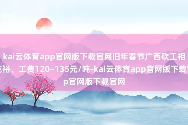 kai云体育app官网版下载官网旧年春节广西砍工相对充裕、工费120~135元/吨-kai云体育app官网版下载官网