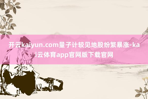 开云kaiyun.com量子计较见地股纷繁暴涨-kai云体育app官网版下载官网