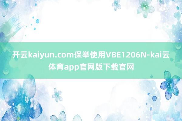 开云kaiyun.com保举使用VBE1206N-kai云体育app官网版下载官网