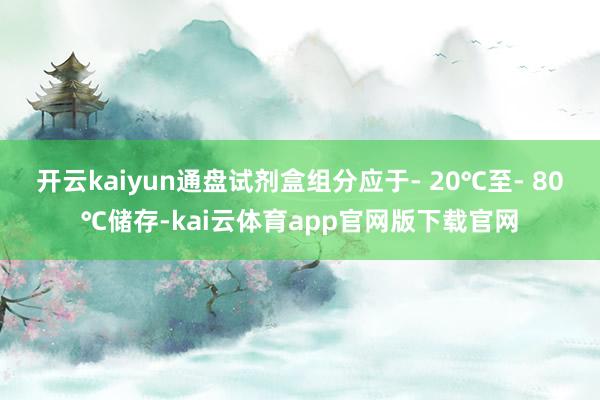 开云kaiyun通盘试剂盒组分应于- 20℃至- 80℃储存-kai云体育app官网版下载官网