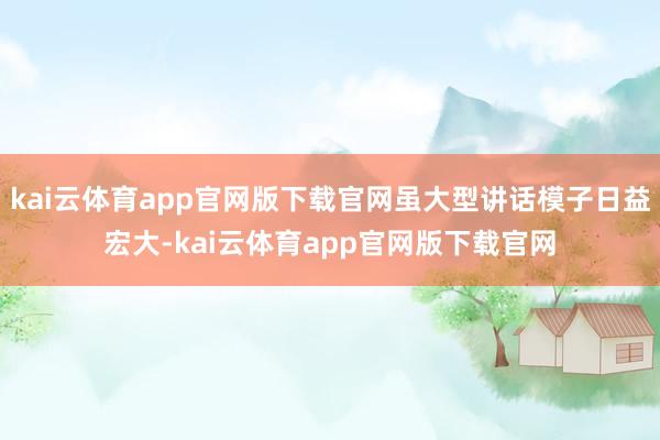 kai云体育app官网版下载官网虽大型讲话模子日益宏大-kai云体育app官网版下载官网