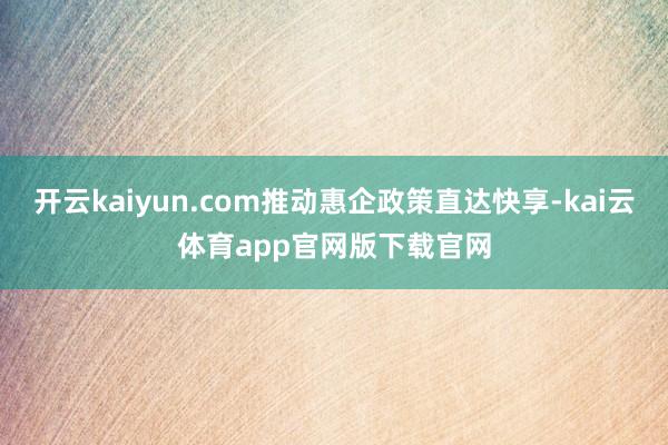 开云kaiyun.com推动惠企政策直达快享-kai云体育app官网版下载官网
