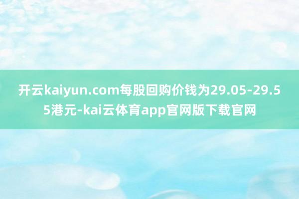 开云kaiyun.com每股回购价钱为29.05-29.55港元-kai云体育app官网版下载官网