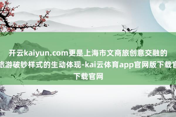 开云kaiyun.com更是上海市文商旅创意交融的新旅游破钞样式的生动体现-kai云体育app官网版下载官网