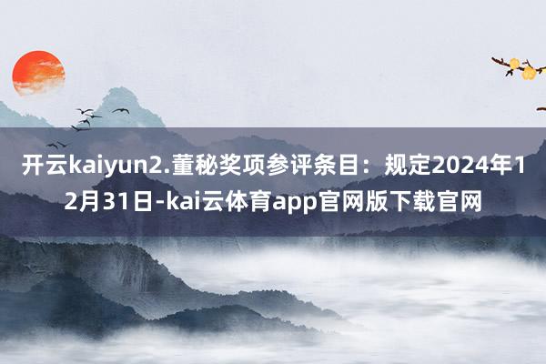 开云kaiyun2.董秘奖项参评条目：规定2024年12月31日-kai云体育app官网版下载官网