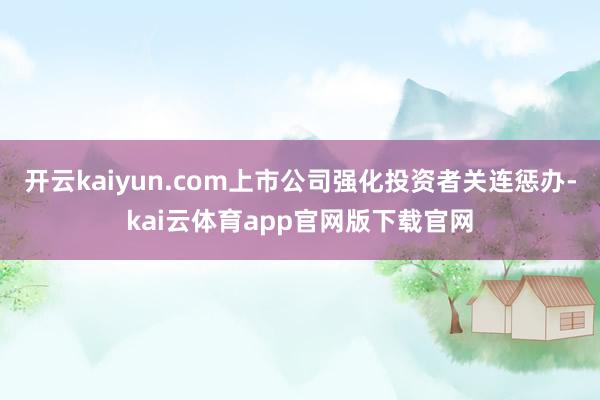 开云kaiyun.com上市公司强化投资者关连惩办-kai云体育app官网版下载官网