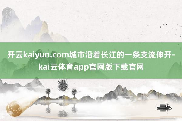 开云kaiyun.com城市沿着长江的一条支流伸开-kai云体育app官网版下载官网