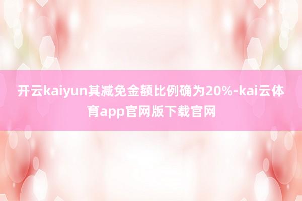 开云kaiyun其减免金额比例确为20%-kai云体育app官网版下载官网