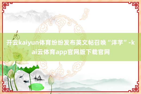 开云kaiyun体育纷纷发布英文帖召唤“洋芋”-kai云体育app官网版下载官网