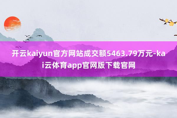 开云kaiyun官方网站成交额5463.79万元-kai云体育app官网版下载官网