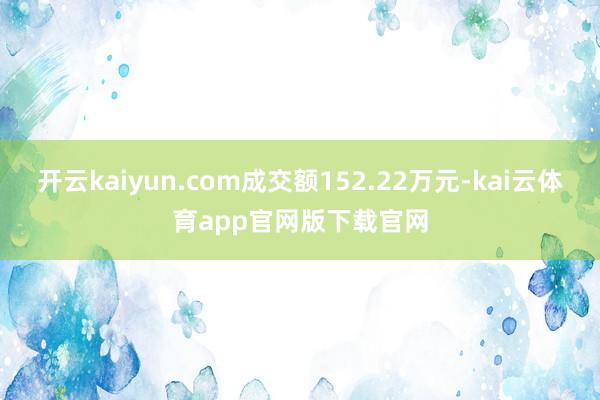 开云kaiyun.com成交额152.22万元-kai云体育app官网版下载官网