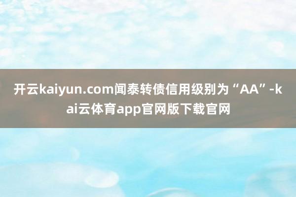 开云kaiyun.com闻泰转债信用级别为“AA”-kai云体育app官网版下载官网