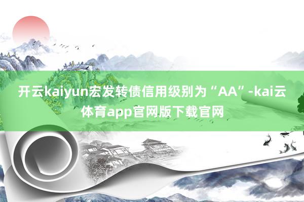 开云kaiyun宏发转债信用级别为“AA”-kai云体育app官网版下载官网
