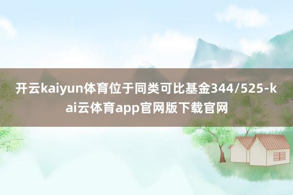 开云kaiyun体育位于同类可比基金344/525-kai云体育app官网版下载官网