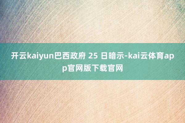 开云kaiyun巴西政府 25 日暗示-kai云体育app官网版下载官网