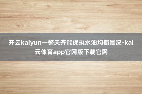 开云kaiyun一整天齐能保执水油均衡景况-kai云体育app官网版下载官网