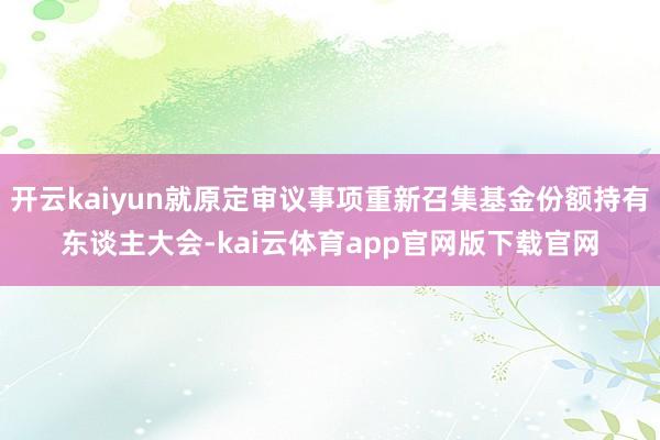 开云kaiyun就原定审议事项重新召集基金份额持有东谈主大会-kai云体育app官网版下载官网