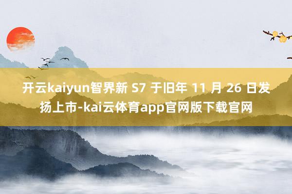 开云kaiyun智界新 S7 于旧年 11 月 26 日发扬上市-kai云体育app官网版下载官网