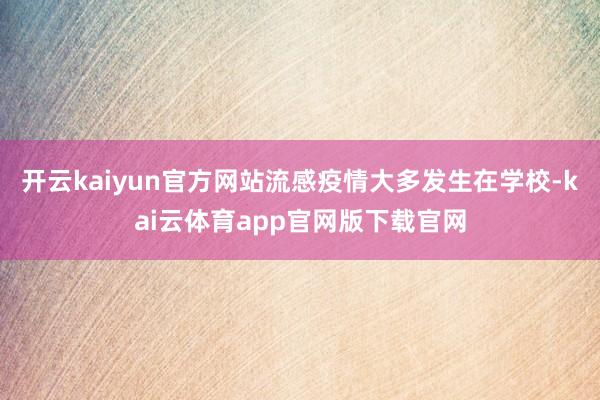 开云kaiyun官方网站流感疫情大多发生在学校-kai云体育app官网版下载官网