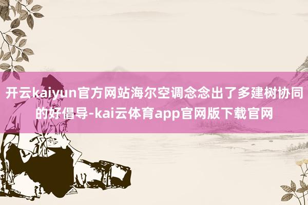 开云kaiyun官方网站海尔空调念念出了多建树协同的好倡导-kai云体育app官网版下载官网