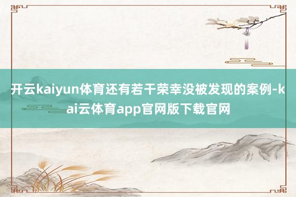 开云kaiyun体育还有若干荣幸没被发现的案例-kai云体育app官网版下载官网