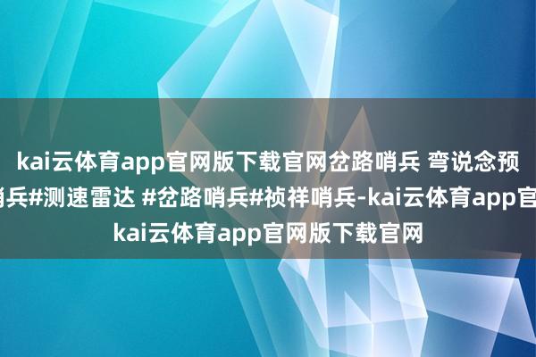 kai云体育app官网版下载官网岔路哨兵 弯说念预警哨兵 祯祥哨兵#测速雷达 #岔路哨兵#祯祥哨兵-kai云体育app官网版下载官网