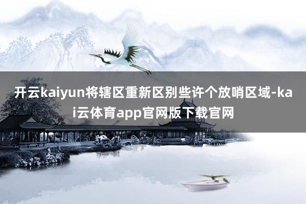开云kaiyun将辖区重新区别些许个放哨区域-kai云体育app官网版下载官网