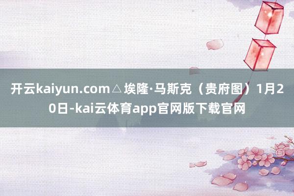 开云kaiyun.com△埃隆·马斯克(贵府图)1月20日-kai云体育app官网版下载官网