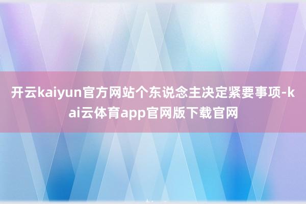 开云kaiyun官方网站个东说念主决定紧要事项-kai云体育app官网版下载官网