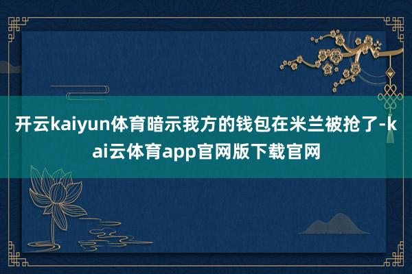开云kaiyun体育暗示我方的钱包在米兰被抢了-kai云体育app官网版下载官网