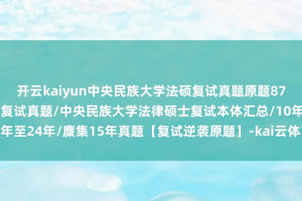 开云kaiyun中央民族大学法硕复试真题原题877题/中央民族大学法硕复试真题/中央民族大学法律硕士复试本体汇总/10年至24年/麇集15年真题【复试逆袭原题】-kai云体育app官网版下载官网