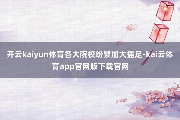 开云kaiyun体育各大院校纷繁加大插足-kai云体育app官网版下载官网