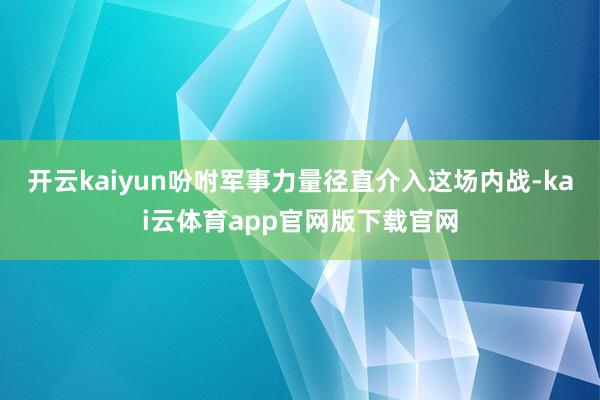 开云kaiyun吩咐军事力量径直介入这场内战-kai云体育app官网版下载官网