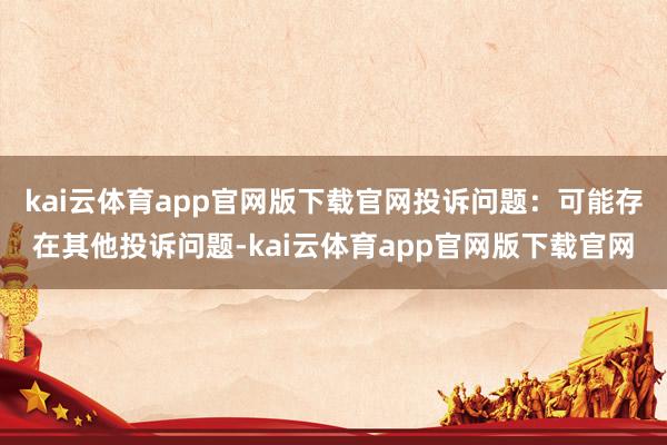 kai云体育app官网版下载官网投诉问题：可能存在其他投诉问题-kai云体育app官网版下载官网