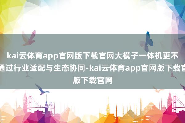 kai云体育app官网版下载官网大模子一体机更不错通过行业适配与生态协同-kai云体育app官网版下载官网