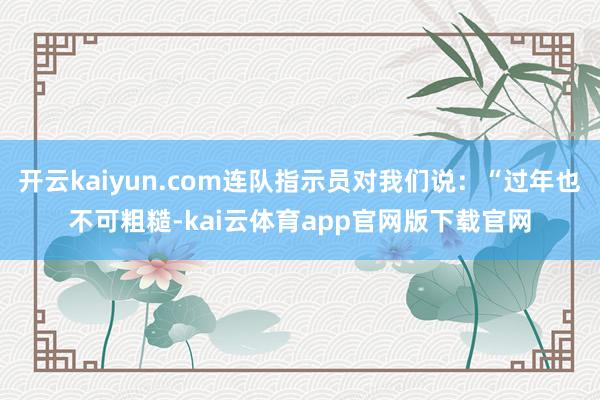 开云kaiyun.com连队指示员对我们说：“过年也不可粗糙-kai云体育app官网版下载官网