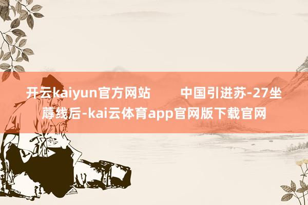 开云kaiyun官方网站        中国引进苏-27坐蓐线后-kai云体育app官网版下载官网