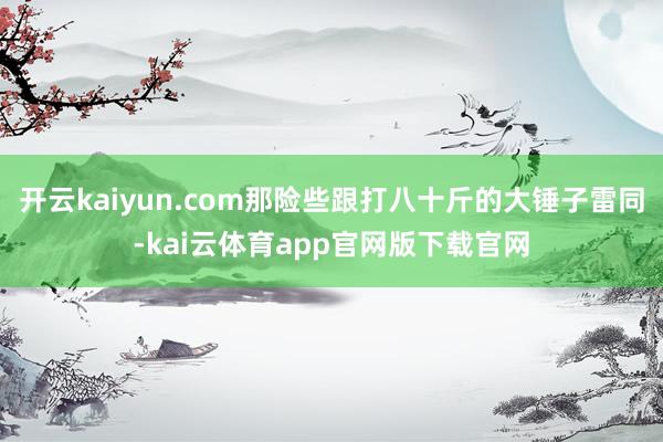 开云kaiyun.com那险些跟打八十斤的大锤子雷同-kai云体育app官网版下载官网