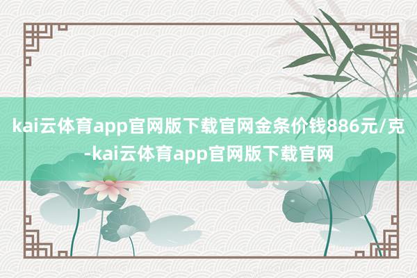 kai云体育app官网版下载官网金条价钱886元/克-kai云体育app官网版下载官网