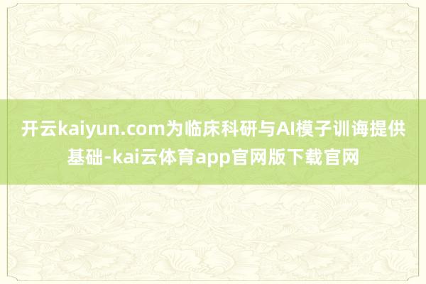 开云kaiyun.com为临床科研与AI模子训诲提供基础-kai云体育app官网版下载官网