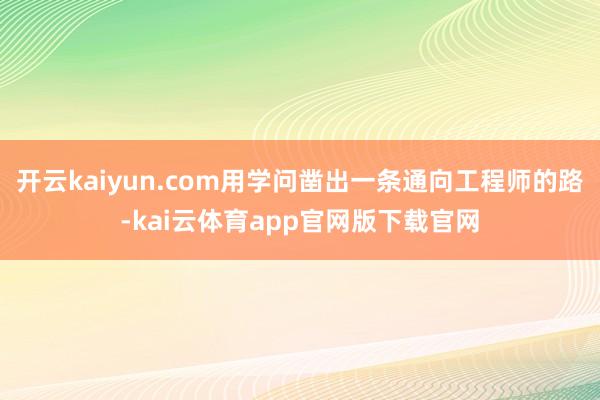 开云kaiyun.com用学问凿出一条通向工程师的路-kai云体育app官网版下载官网